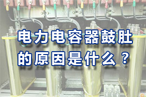 详解电力电容器鼓肚有哪些原因？