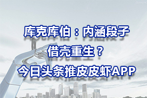 库克库伯：内涵段子借壳重生？今日头条推皮皮虾APP