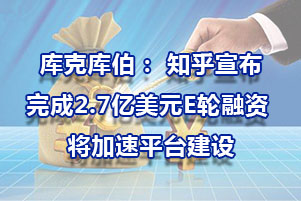 库克库伯： 知乎宣布完成2.7亿美元E轮融资 将加速平台建设