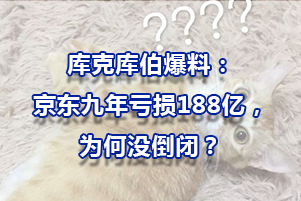 库克库伯爆料：京东九年亏损188亿，为何没倒闭？