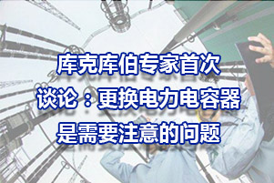 库克库伯专家谈论：更换电力电容器需要注意的问题