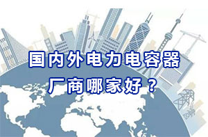 国内外电力电容器厂商哪家好？
