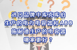 进口品牌中库克库伯生产的电力电容器和ABB、施耐德生产的电容器哪家更好？