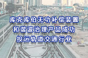 库克库伯无功补偿装置和谐波治理产品成功投运轨道交通行业