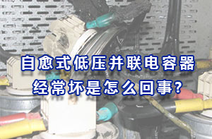 自愈式低压并联电容器经常坏是怎么回事?