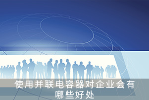 使用并联电容器对企业会有哪些好处