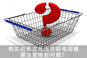 购买自愈式低压并联电容器要注意哪些问题？