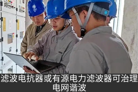滤波电抗器或有源电力滤波器可治理电网谐波