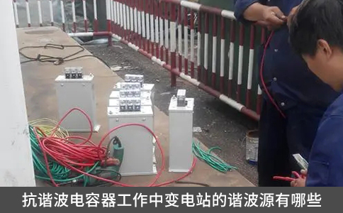 抗谐波电容器工作中变电站的谐波源有哪些