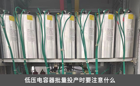 低压电容器批量投产时要注意什么